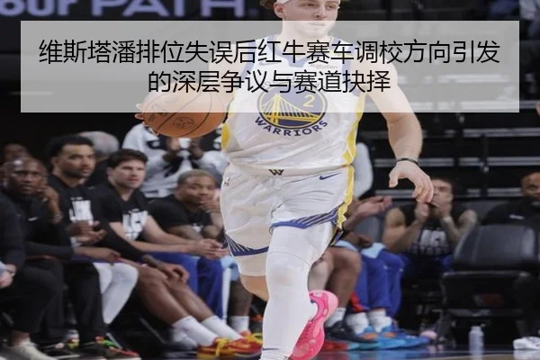 维斯塔潘排位失误后红牛赛车调校方向引发的深层争议与赛道抉择（kaiyun）
