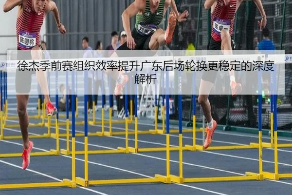 徐杰季前赛组织效率提升广东后场轮换更稳定的深度解析 - kaiyun